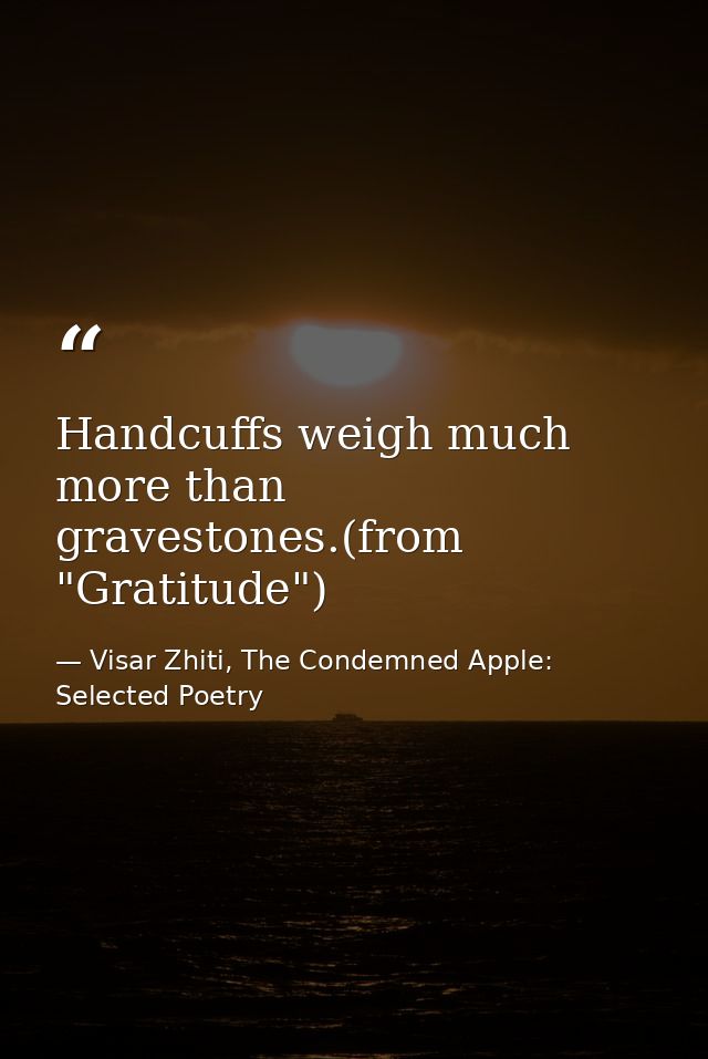 Handcuffs weigh much more than gravestones.(from "Gratitude") — Visar Zhiti, The Condemned Apple: Selected Poetry