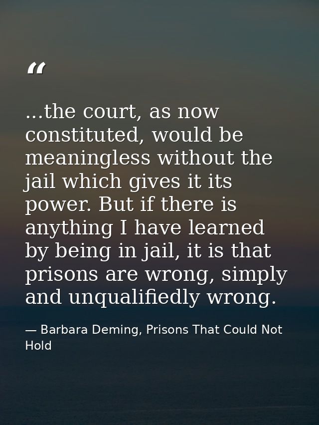 ...the court, as now constituted, would be meaningless without the jail which gives it its power. But if there is anythi — Barbara Deming, Prisons That Could Not Hold