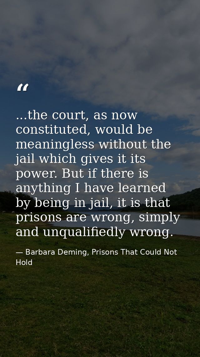 ...the court, as now constituted, would be meaningless without the jail which gives it its power. But if there is anythi — Barbara Deming, Prisons That Could Not Hold