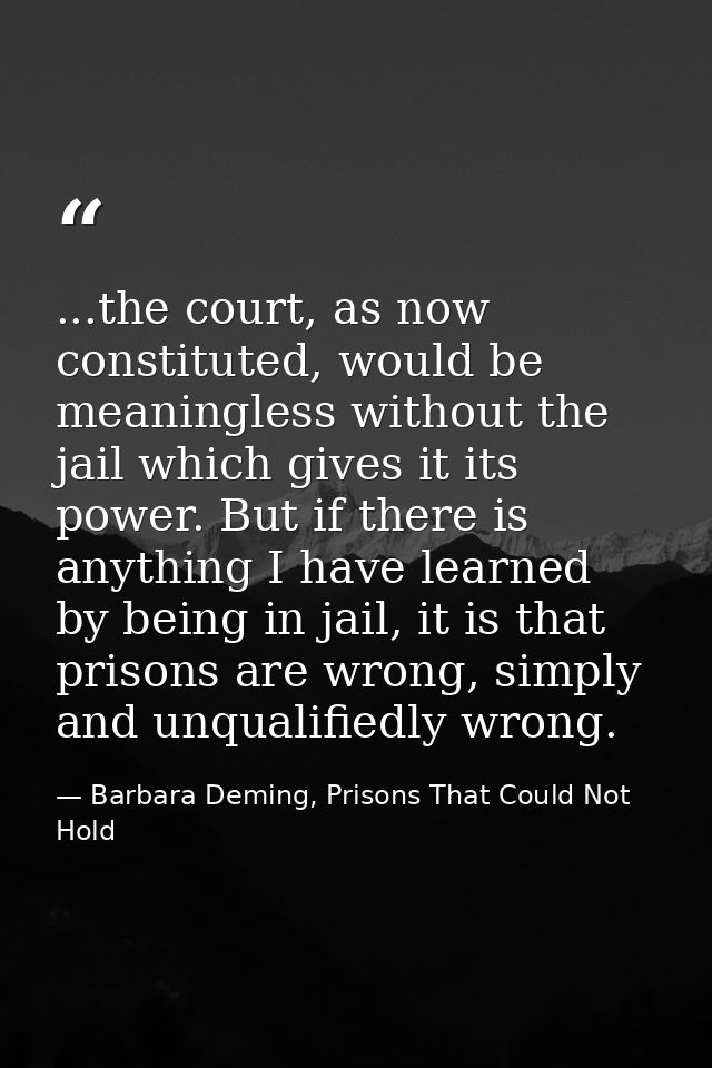 ...the court, as now constituted, would be meaningless without the jail which gives it its power. But if there is anythi — Barbara Deming, Prisons That Could Not Hold