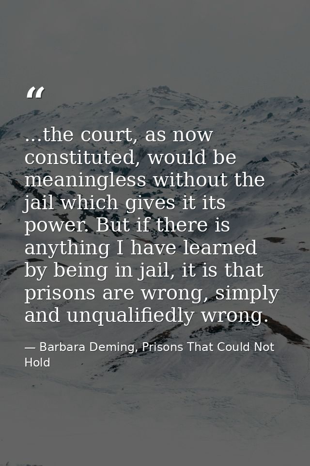 ...the court, as now constituted, would be meaningless without the jail which gives it its power. But if there is anythi — Barbara Deming, Prisons That Could Not Hold
