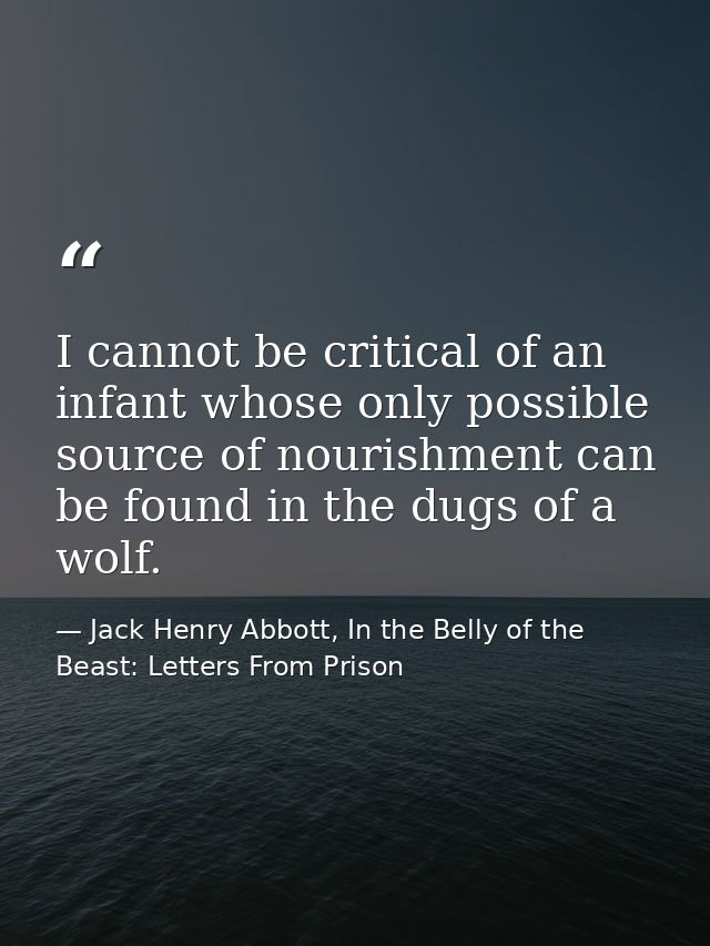 I cannot be critical of an infant whose only possible source of nourishment can be found in the dugs of a wolf. — Jack Henry Abbott, In the Belly of the Beast: Letters From Prison