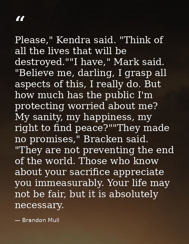 Please," Kendra said. "Think of all the lives that will be destroyed.""I have," Mark said. "Believe me, darling, I grasp — Brandon Mull