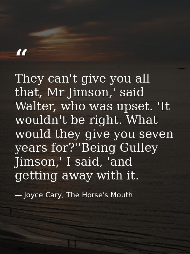 They can't give you all that, Mr Jimson,' said Walter, who was upset. 'It wouldn't be right. What would they give you se — Joyce Cary, The Horse's Mouth