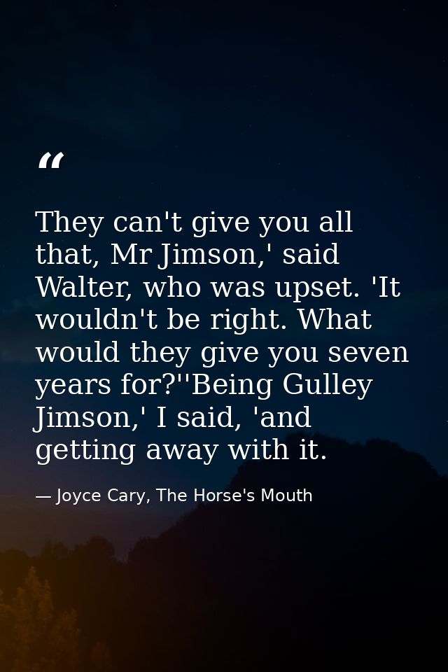 They can't give you all that, Mr Jimson,' said Walter, who was upset. 'It wouldn't be right. What would they give you se — Joyce Cary, The Horse's Mouth