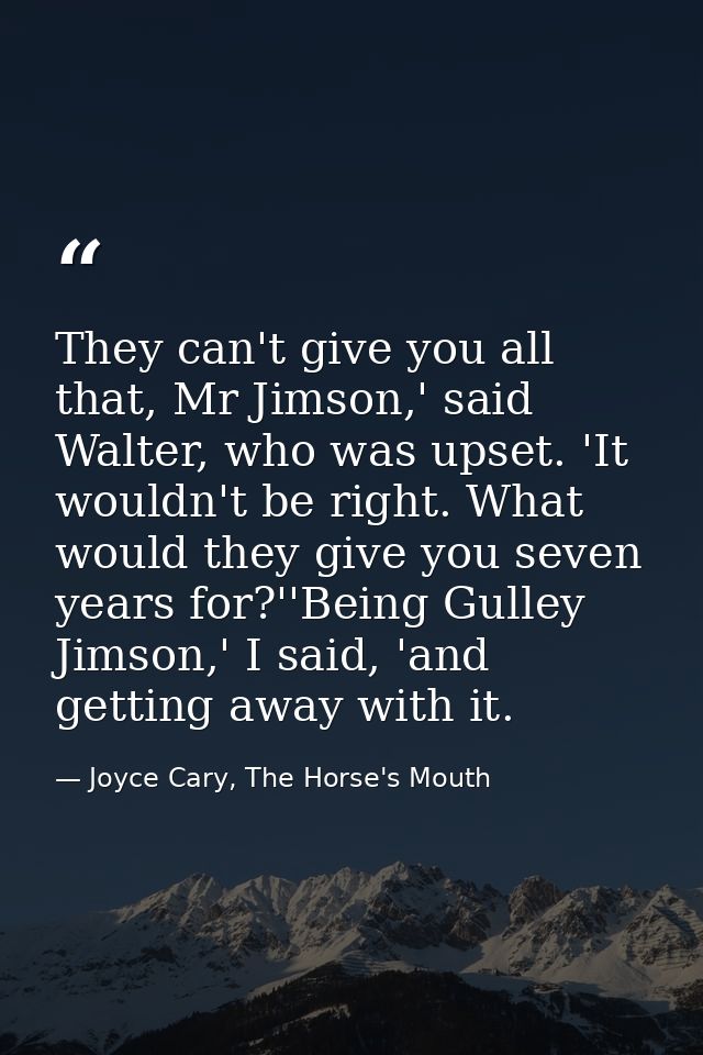 They can't give you all that, Mr Jimson,' said Walter, who was upset. 'It wouldn't be right. What would they give you se — Joyce Cary, The Horse's Mouth
