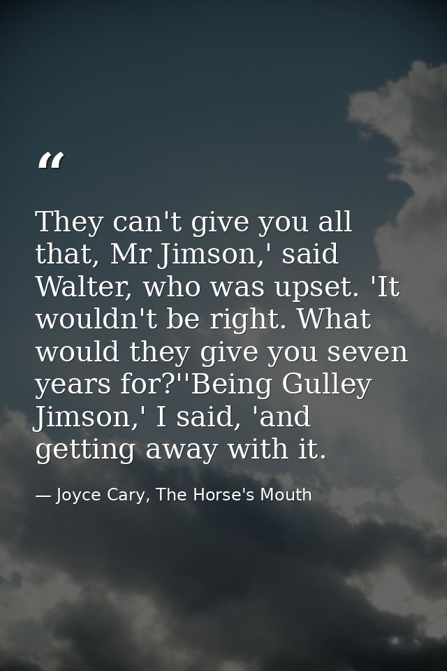 They can't give you all that, Mr Jimson,' said Walter, who was upset. 'It wouldn't be right. What would they give you se — Joyce Cary, The Horse's Mouth