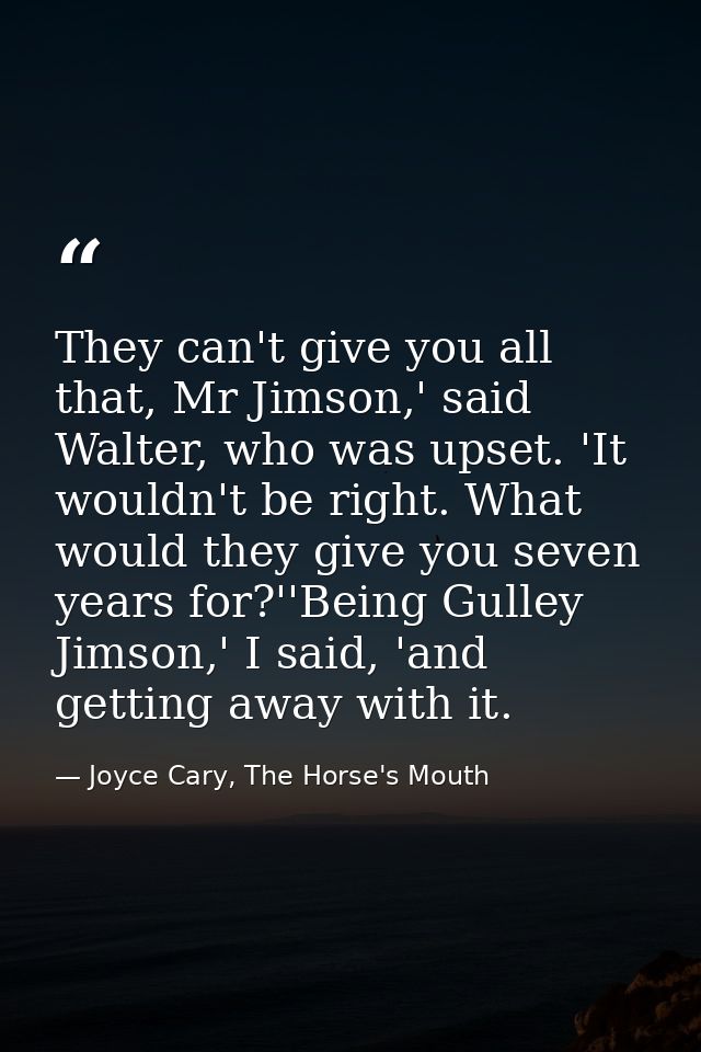 They can't give you all that, Mr Jimson,' said Walter, who was upset. 'It wouldn't be right. What would they give you se — Joyce Cary, The Horse's Mouth