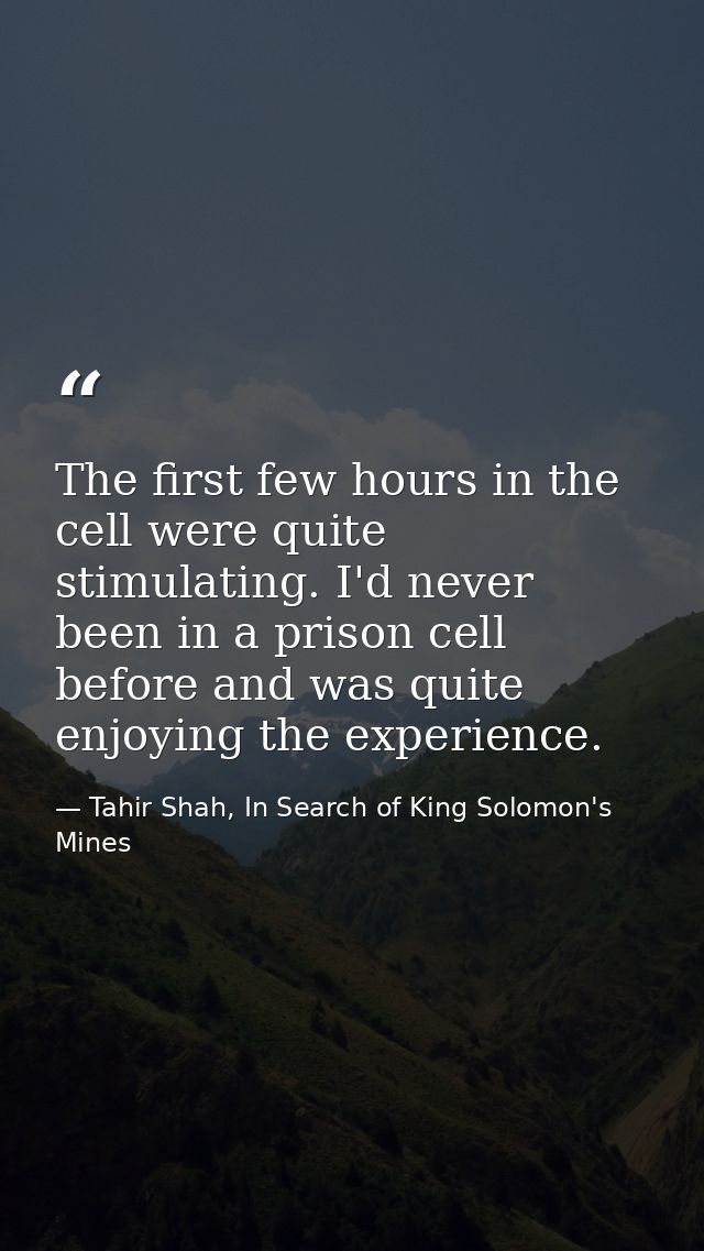 The first few hours in the cell were quite stimulating. I'd never been in a prison cell before and was quite enjoying th — Tahir Shah, In Search of King Solomon's Mines