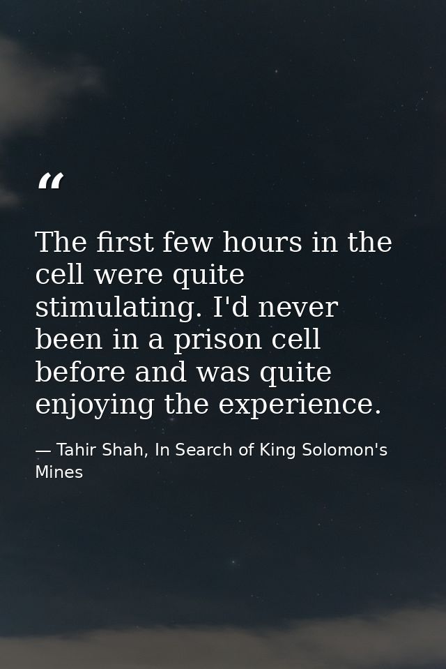 The first few hours in the cell were quite stimulating. I'd never been in a prison cell before and was quite enjoying th — Tahir Shah, In Search of King Solomon's Mines