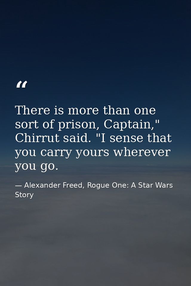 There is more than one sort of prison, Captain," Chirrut said. "I sense that you carry yours wherever you go. — Alexander Freed, Rogue One: A Star Wars Story