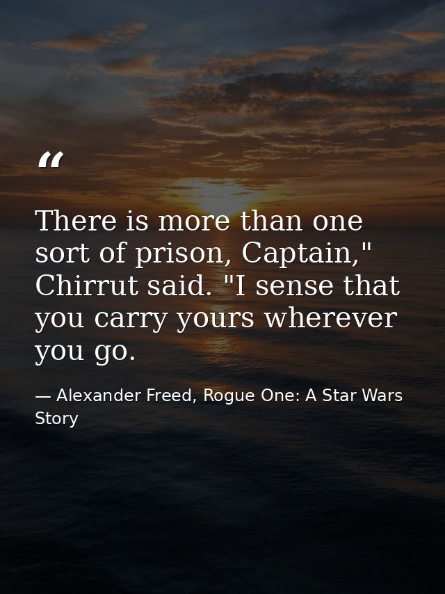 There is more than one sort of prison, Captain," Chirrut said. "I sense that you carry yours wherever you go. — Alexander Freed, Rogue One: A Star Wars Story