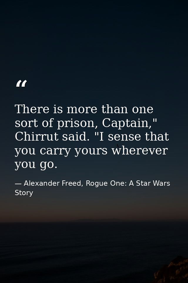 There is more than one sort of prison, Captain," Chirrut said. "I sense that you carry yours wherever you go. — Alexander Freed, Rogue One: A Star Wars Story