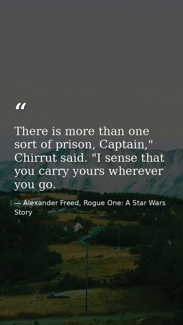 There is more than one sort of prison, Captain," Chirrut said. "I sense that you carry yours wherever you go. — Alexander Freed, Rogue One: A Star Wars Story