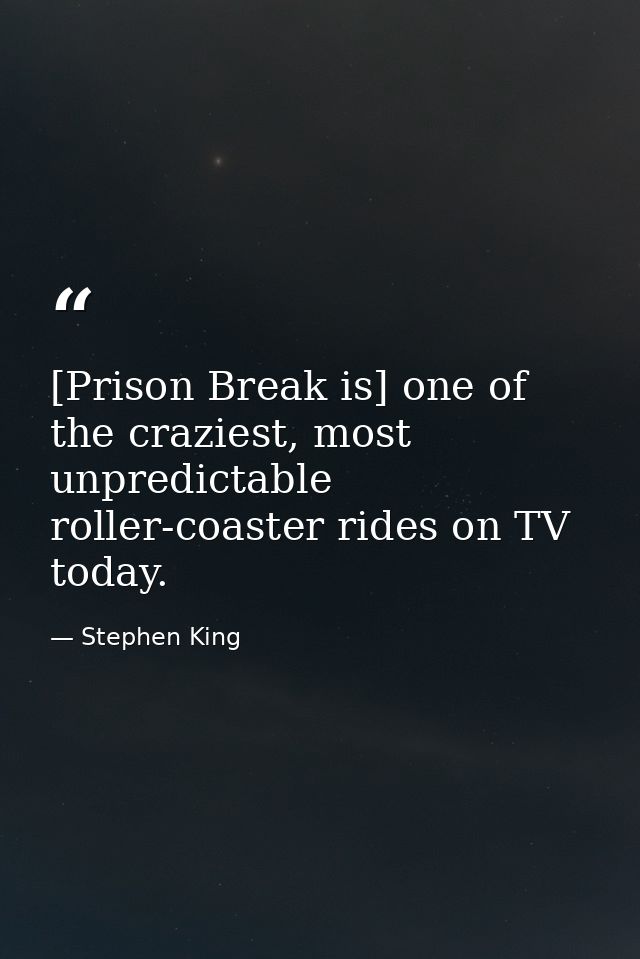 [Prison Break is] one of the craziest, most unpredictable roller-coaster rides on TV today. — Stephen King