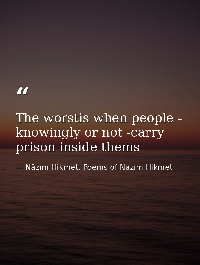 The worstis when people - knowingly or not -carry prison inside thems — Nâzım Hikmet, Poems of Nazım Hikmet