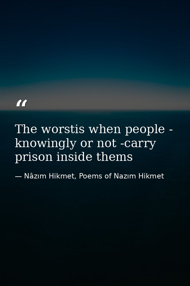 The worstis when people - knowingly or not -carry prison inside thems — Nâzım Hikmet, Poems of Nazım Hikmet