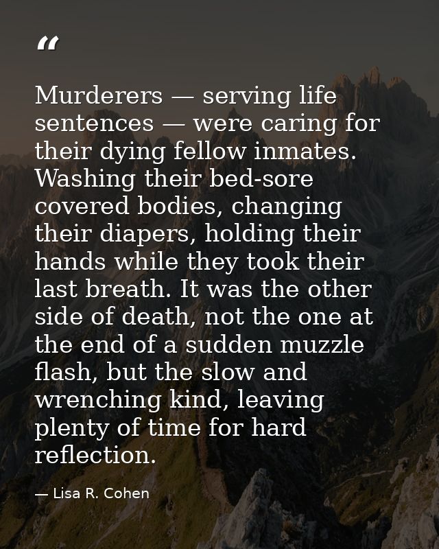 Murderers — serving life sentences — were caring for their dying fellow inmates. Washing their bed-sore covered bodies,  — Lisa R. Cohen