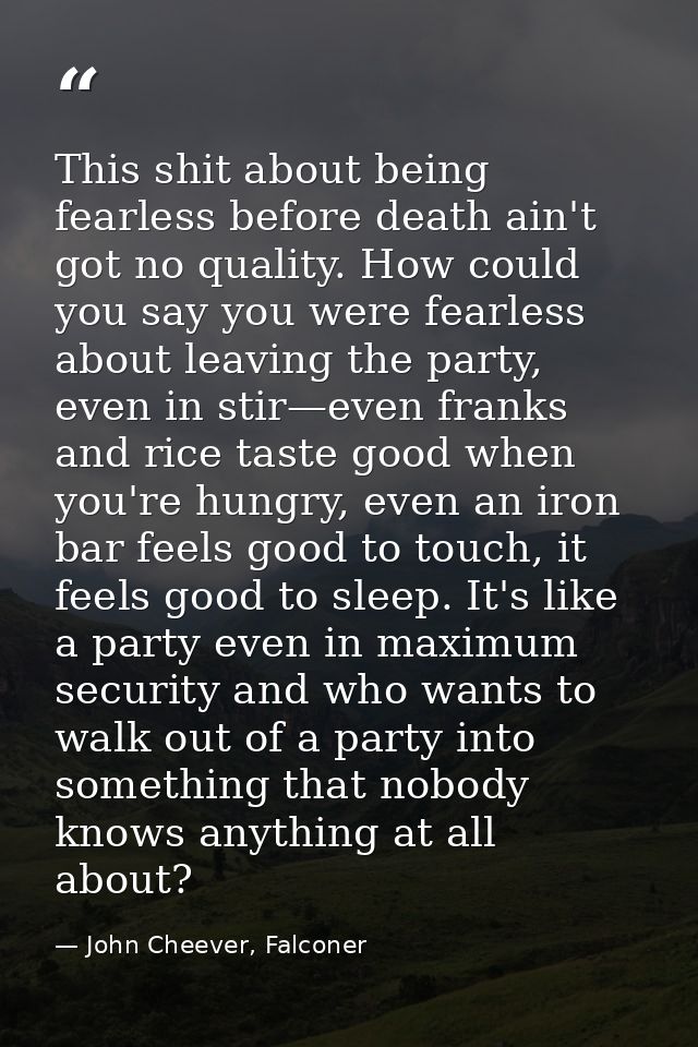 This shit about being fearless before death ain't got no quality. How could you say you were fearless about leaving the  — John Cheever, Falconer