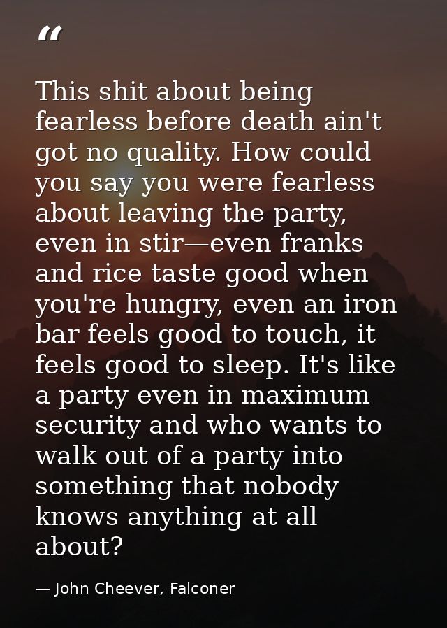 This shit about being fearless before death ain't got no quality. How could you say you were fearless about leaving the  — John Cheever, Falconer