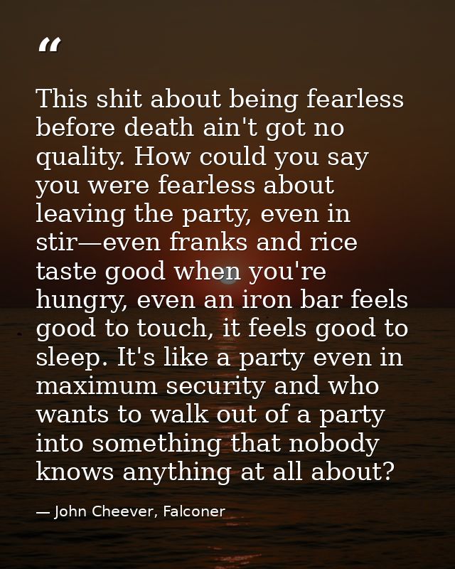 This shit about being fearless before death ain't got no quality. How could you say you were fearless about leaving the  — John Cheever, Falconer