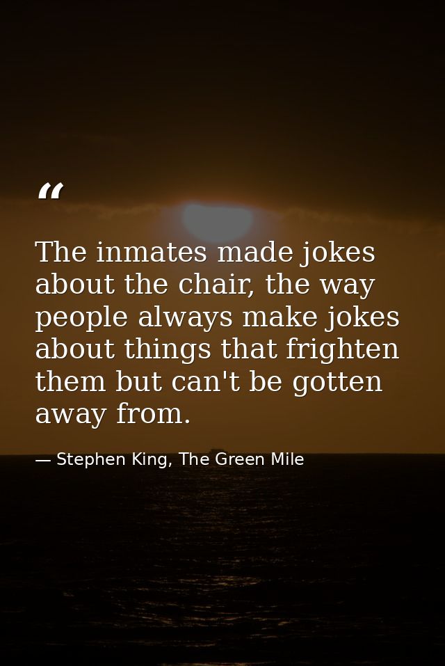 The inmates made jokes about the chair, the way people always make jokes about things that frighten them but can't be go — Stephen King, The Green Mile