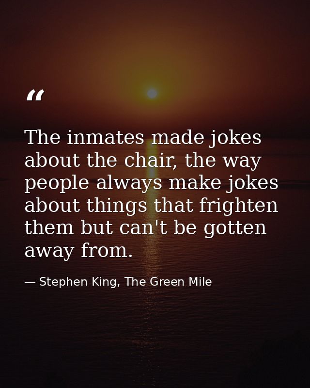 The inmates made jokes about the chair, the way people always make jokes about things that frighten them but can't be go — Stephen King, The Green Mile
