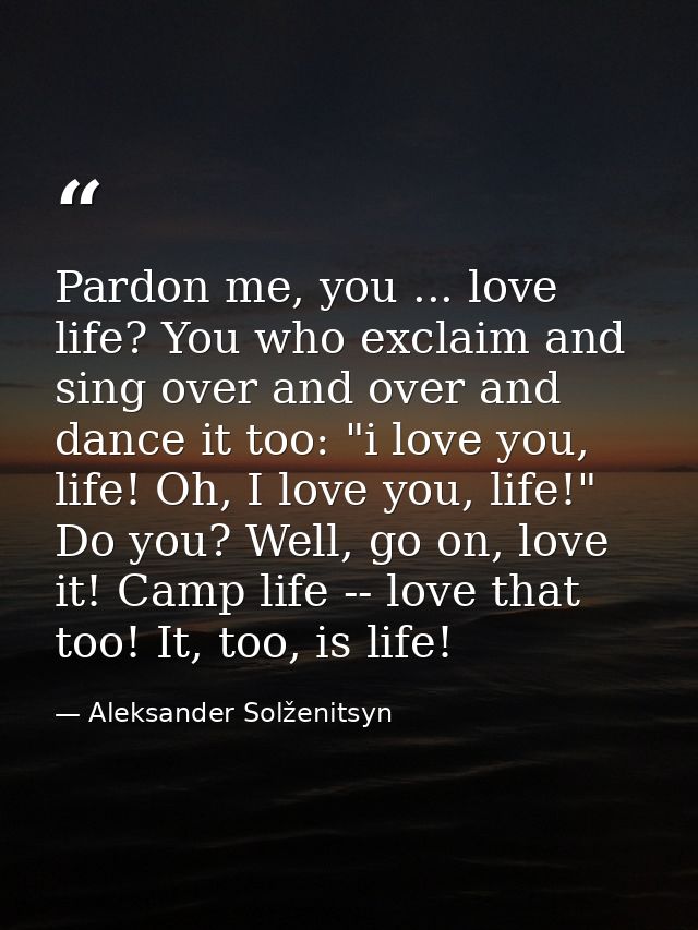 Pardon me, you ... love life? You who exclaim and sing over and over and dance it too: "i love you, life! Oh, I love you — Aleksander Solženitsyn