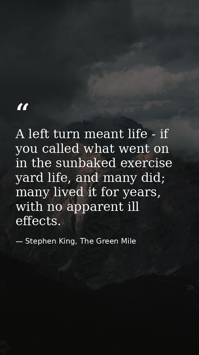 A left turn meant life - if you called what went on in the sunbaked exercise yard life, and many did; many lived it for  — Stephen King, The Green Mile