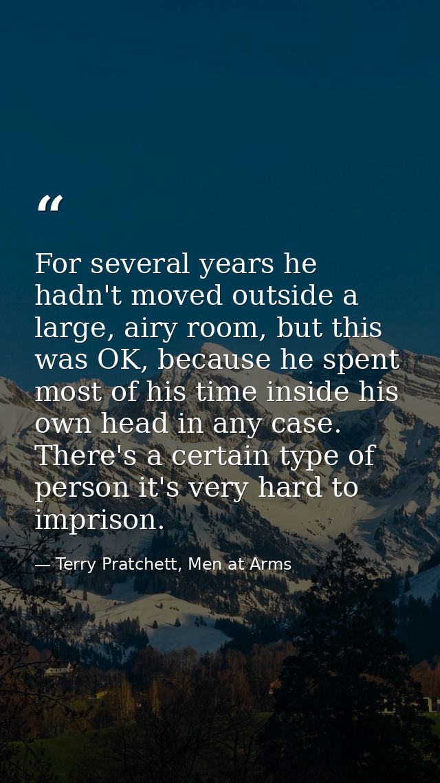 For several years he hadn't moved outside a large, airy room, but this was OK, because he spent most of his time inside  — Terry Pratchett, Men at Arms