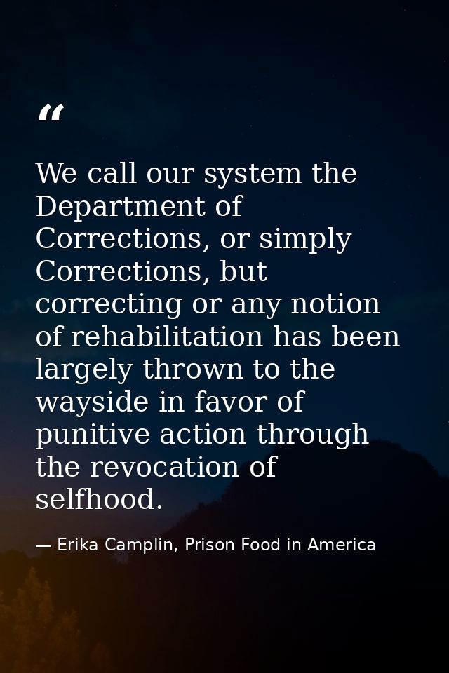 We call our system the Department of Corrections, or simply Corrections, but correcting or any notion of rehabilitation  — Erika Camplin, Prison Food in America