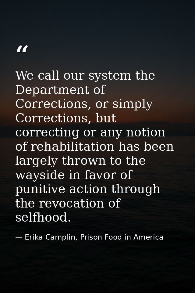 We call our system the Department of Corrections, or simply Corrections, but correcting or any notion of rehabilitation  — Erika Camplin, Prison Food in America