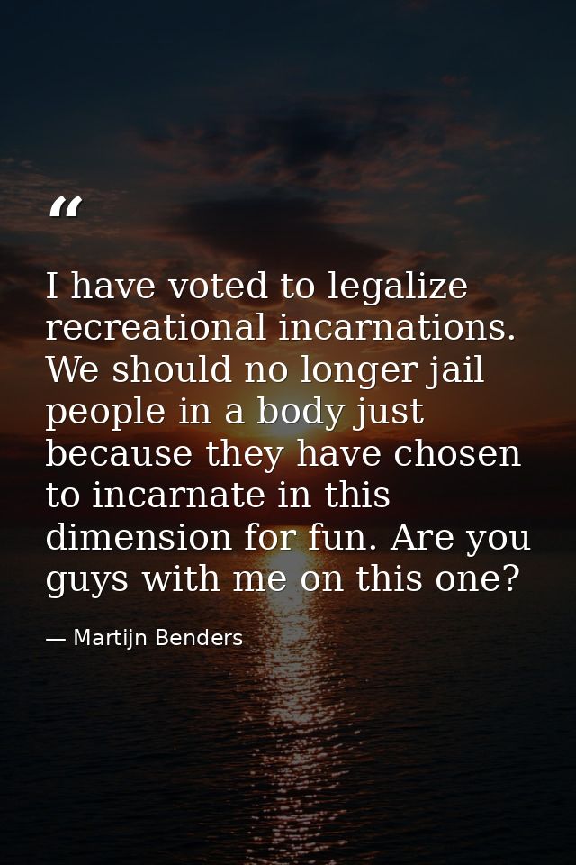 I have voted to legalize recreational incarnations. We should no longer jail people in a body just because they have cho — Martijn Benders