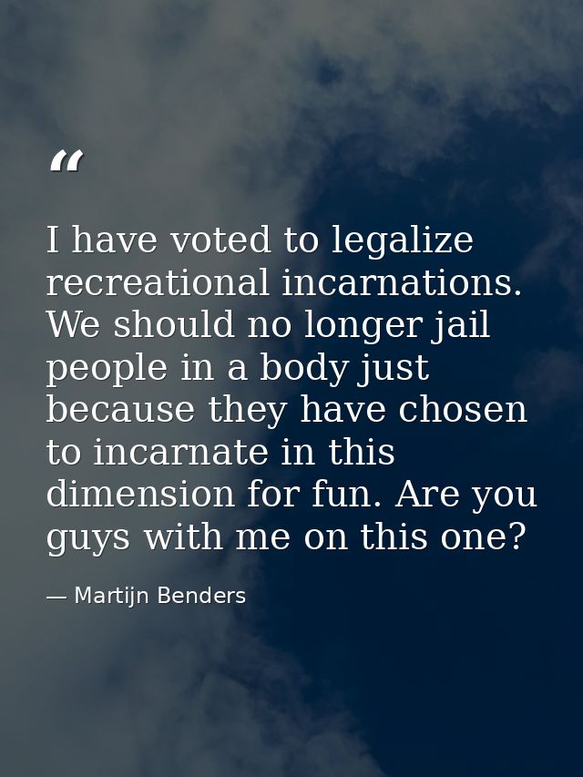 I have voted to legalize recreational incarnations. We should no longer jail people in a body just because they have cho — Martijn Benders