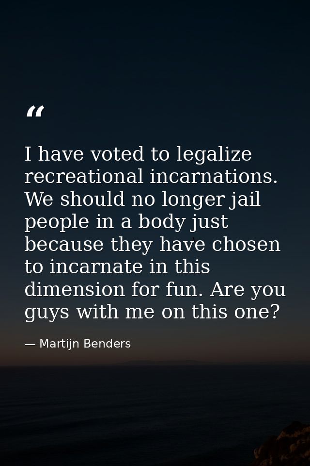I have voted to legalize recreational incarnations. We should no longer jail people in a body just because they have cho — Martijn Benders