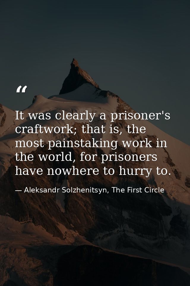 It was clearly a prisoner's craftwork; that is, the most painstaking work in the world, for prisoners have nowhere to hu — Aleksandr Solzhenitsyn, The First Circle