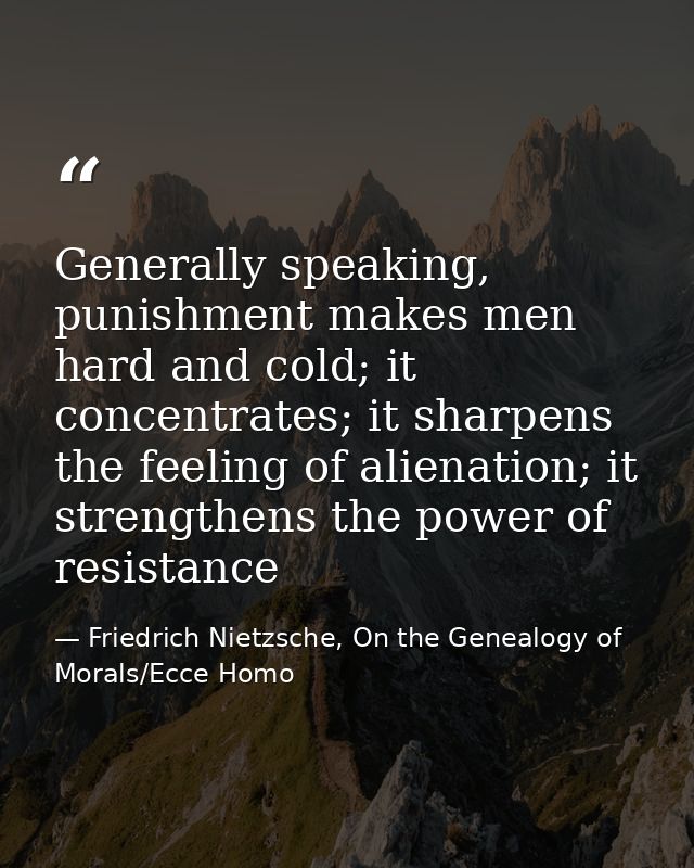 Generally speaking, punishment makes men hard and cold; it concentrates; it sharpens the feeling of alienation; it stren — Friedrich Nietzsche, On the Genealogy of Morals/Ecce Homo