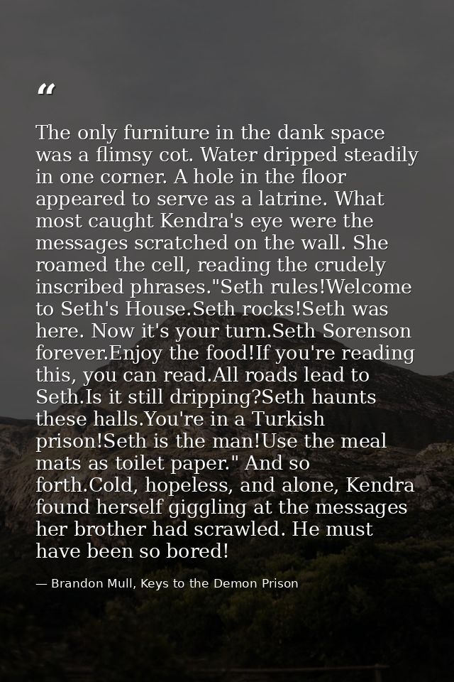 The only furniture in the dank space was a flimsy cot. Water dripped steadily in one corner. A hole in the floor appeare — Brandon Mull, Keys to the Demon Prison