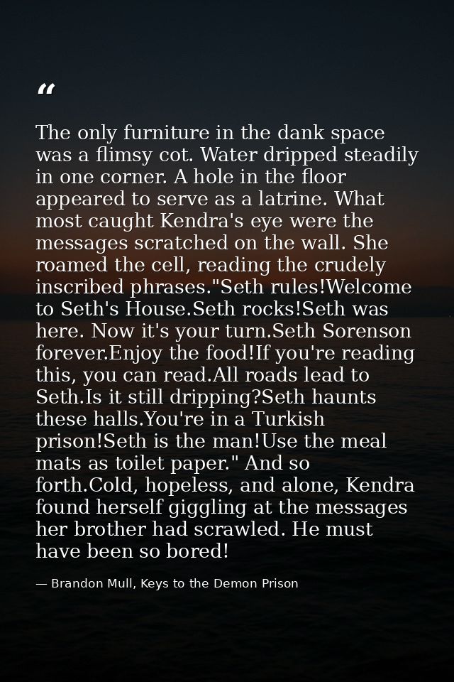 The only furniture in the dank space was a flimsy cot. Water dripped steadily in one corner. A hole in the floor appeare — Brandon Mull, Keys to the Demon Prison
