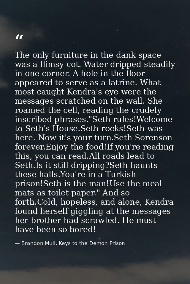The only furniture in the dank space was a flimsy cot. Water dripped steadily in one corner. A hole in the floor appeare — Brandon Mull, Keys to the Demon Prison
