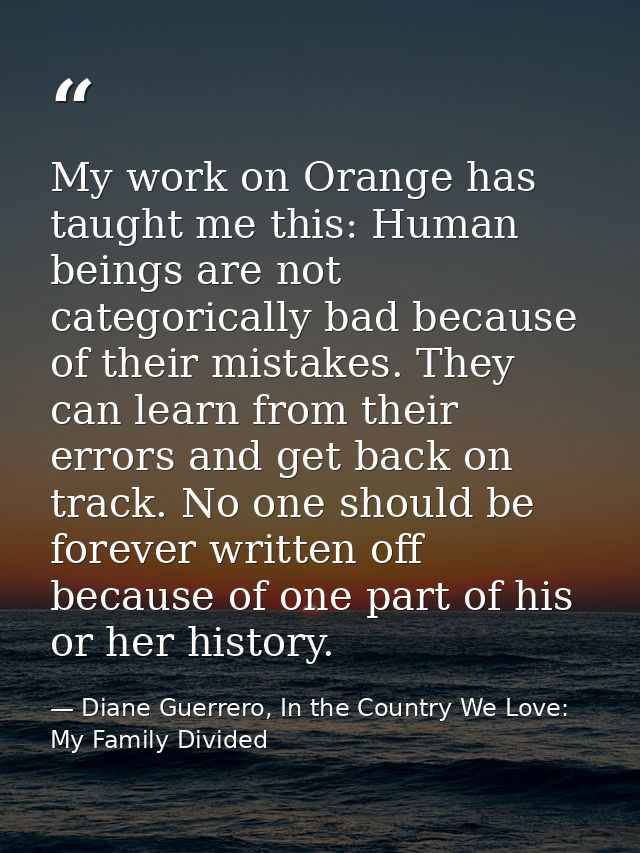 My work on Orange has taught me this: Human beings are not categorically bad because of their mistakes. They can learn f — Diane Guerrero, In the Country We Love: My Family Divided
