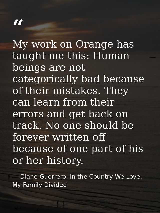 My work on Orange has taught me this: Human beings are not categorically bad because of their mistakes. They can learn f — Diane Guerrero, In the Country We Love: My Family Divided