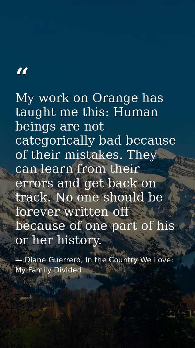 My work on Orange has taught me this: Human beings are not categorically bad because of their mistakes. They can learn f — Diane Guerrero, In the Country We Love: My Family Divided