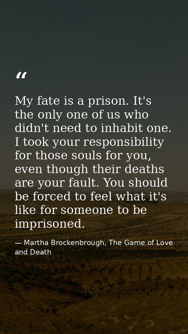 My fate is a prison. It's the only one of us who didn't need to inhabit one. I took your responsibility for those souls  — Martha Brockenbrough, The Game of Love and Death