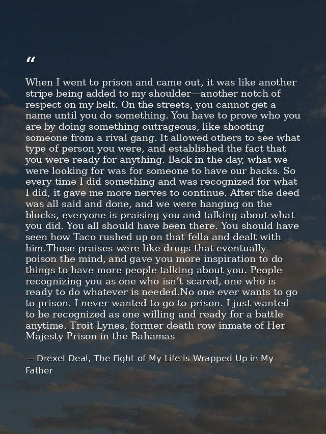 When I went to prison and came out, it was like another stripe being added to my shoulder—another notch of respect on my — Drexel Deal, The Fight of My Life is Wrapped Up in My Father