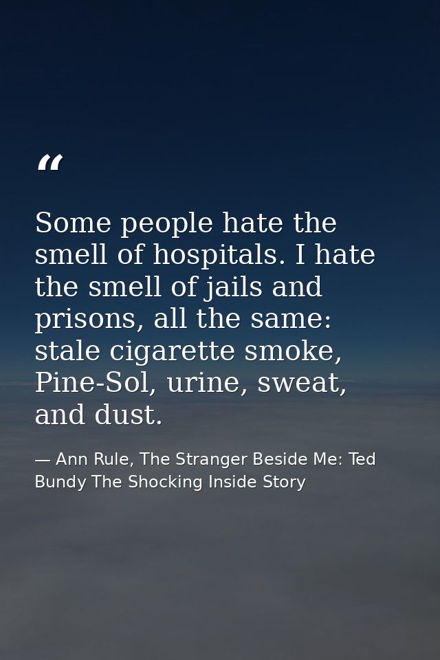 Some people hate the smell of hospitals. I hate the smell of jails and prisons, all the same: stale cigarette smoke, Pin — Ann Rule, The Stranger Beside Me: Ted Bundy The Shocking Inside Story