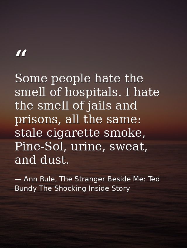 Some people hate the smell of hospitals. I hate the smell of jails and prisons, all the same: stale cigarette smoke, Pin — Ann Rule, The Stranger Beside Me: Ted Bundy The Shocking Inside Story