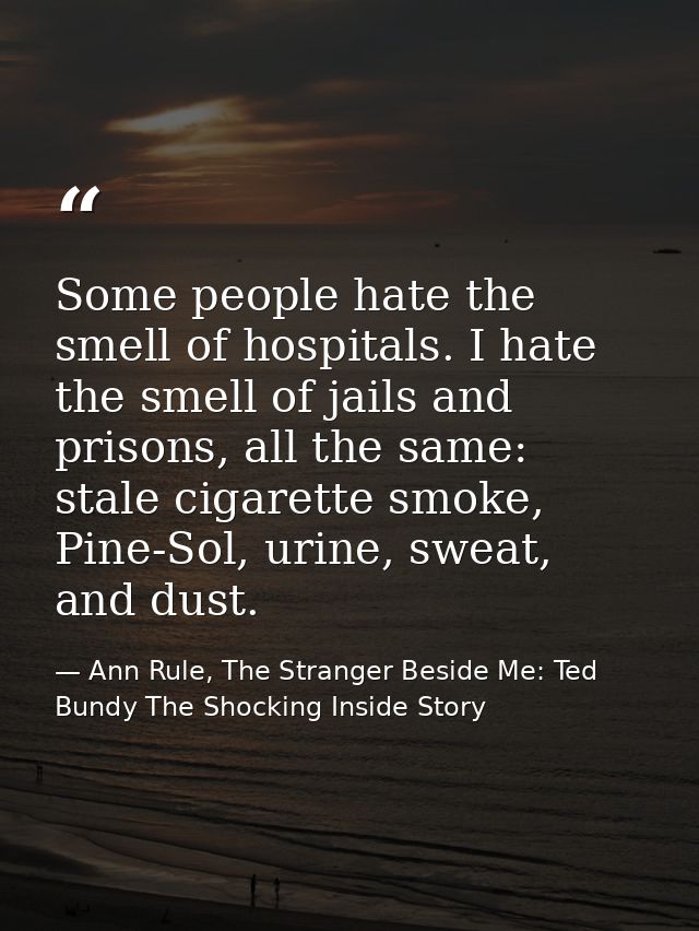 Some people hate the smell of hospitals. I hate the smell of jails and prisons, all the same: stale cigarette smoke, Pin — Ann Rule, The Stranger Beside Me: Ted Bundy The Shocking Inside Story