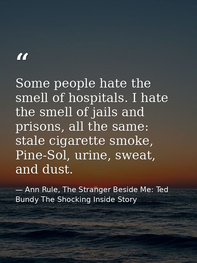 Some people hate the smell of hospitals. I hate the smell of jails and prisons, all the same: stale cigarette smoke, Pin — Ann Rule, The Stranger Beside Me: Ted Bundy The Shocking Inside Story