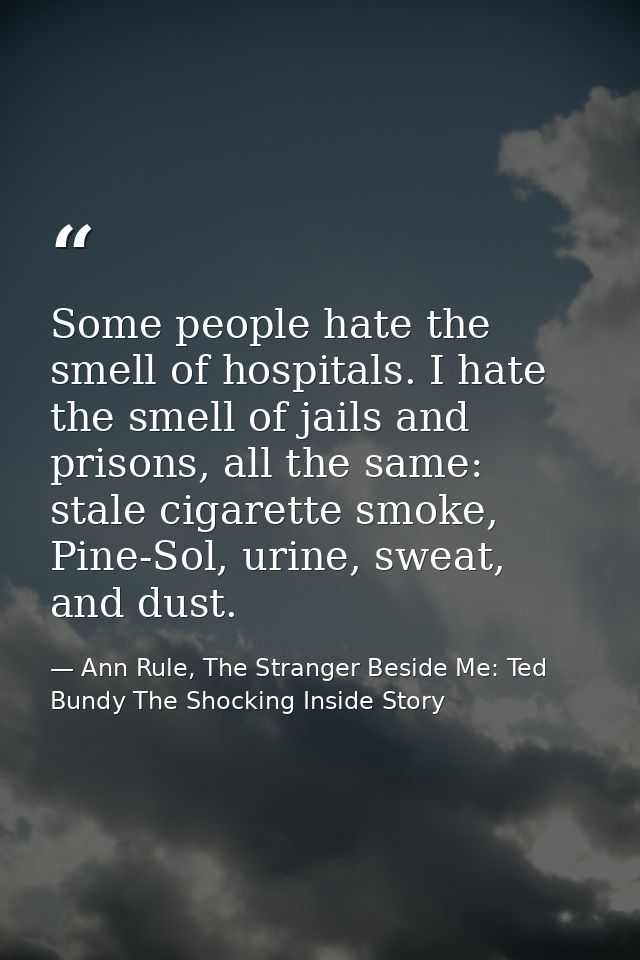 Some people hate the smell of hospitals. I hate the smell of jails and prisons, all the same: stale cigarette smoke, Pin — Ann Rule, The Stranger Beside Me: Ted Bundy The Shocking Inside Story